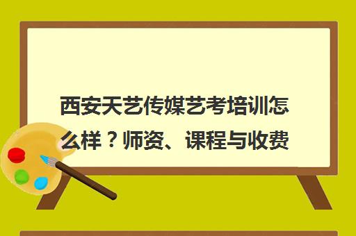 西安天艺传媒艺考培训怎么样？师资、课程与收费详情