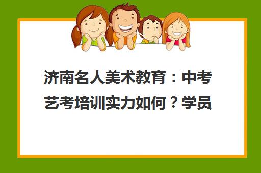 济南名人美术教育 中考艺考培训实力如何？学员口碑评价