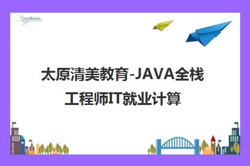 太原清美教育-JAVA全栈工程师IT就业计算机培训学校