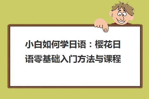 小白如何学日语 樱花日语零基础入门方法与课程指南