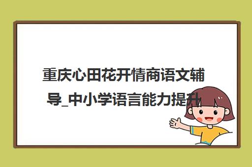 重庆心田花开情商语文辅导_中小学语言能力提升培训