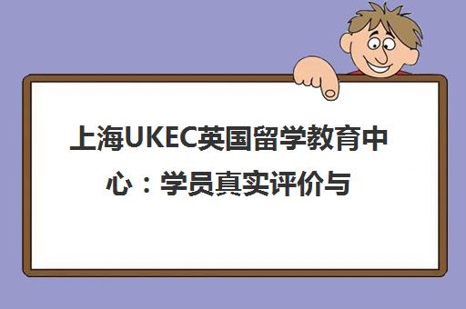 上海UKEC英国留学教育中心 学员真实评价与性价比解析