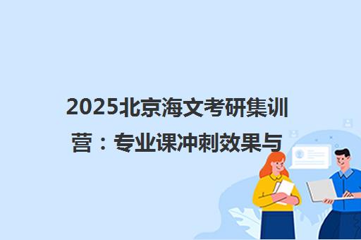 2025北京海文考研集训营 专业课冲刺效果与学员口碑分析