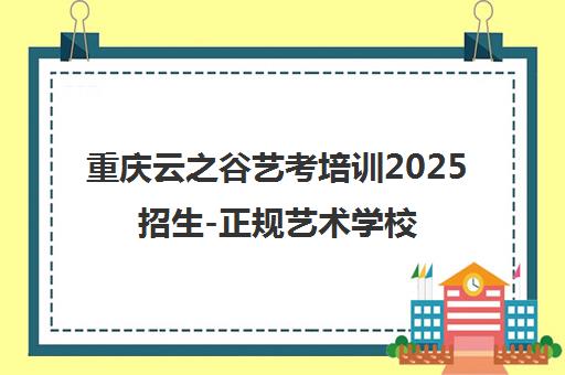 重庆云之谷艺考培训2025招生-正规艺术学校优惠中