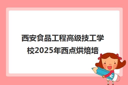 西安食品工程高级技工学校2025年西点烘焙培训招生简章