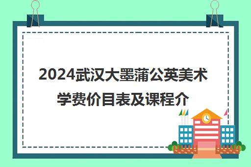 2024武汉大墨蒲公英美术学费价目表及课程介绍[cite 1][cite 2][cite 7]