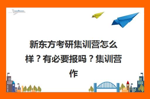 新东方考研集训营怎么样？有必要报吗？集训营作用解析