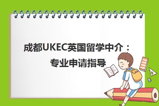成都UKEC英国留学中介 专业申请指导 一站式留学服务