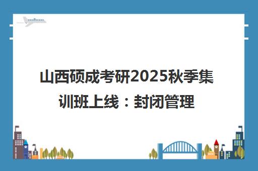 山西硕成考研2025秋季集训班上线 封闭管理 小班面授冲刺