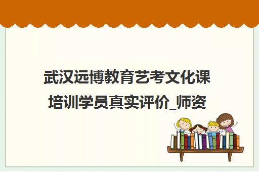 武汉远博教育艺考文化课培训学员真实评价_师资实力与口碑分析
