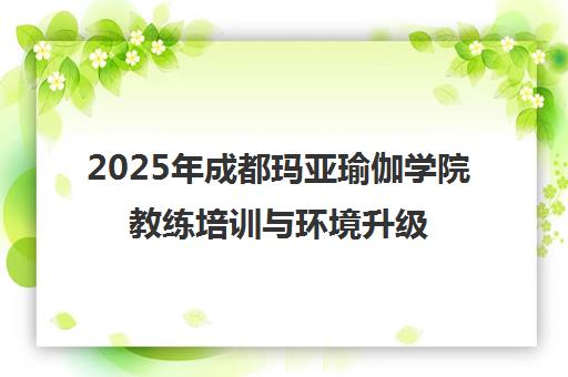2025年成都玛亚瑜伽学院教练培训与环境升级全解析