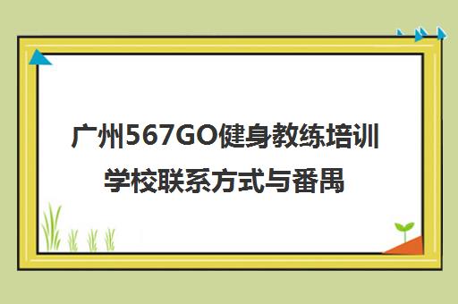 广州567GO健身教练培训学校联系方式与番禺校区地址