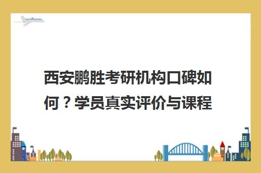 西安鹏胜考研机构口碑如何？学员真实评价与课程优势解析