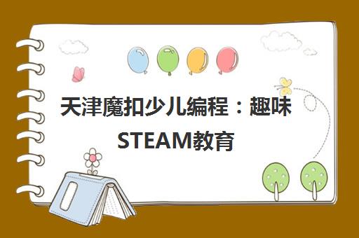 天津魔扣少儿编程 趣味STEAM教育 助力孩子能力与视野双提升