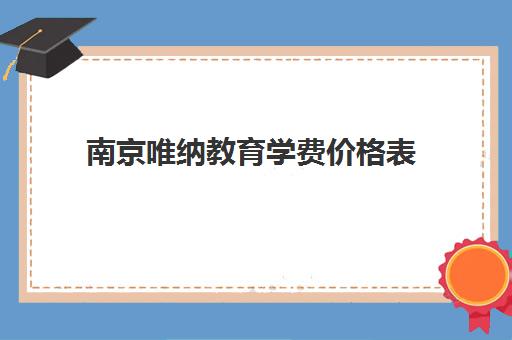 南京唯纳教育学费价格表（2025最新课程收费标准）