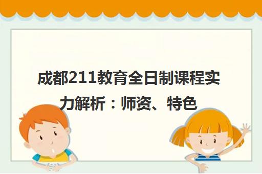 成都211教育全日制课程实力解析 师资、特色与口碑全揭秘