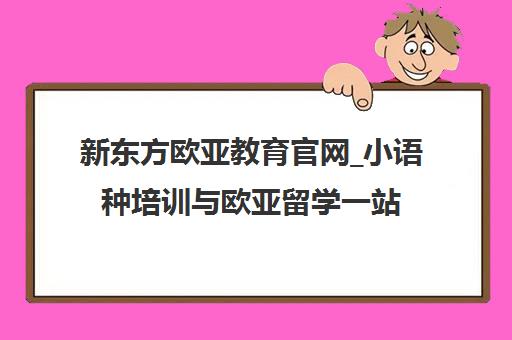 新东方欧亚教育官网_小语种培训与欧亚留学一站式服务