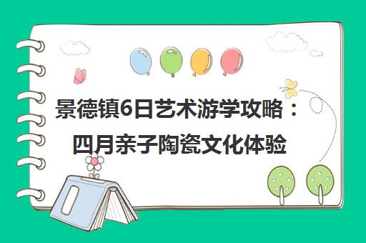 景德镇6日艺术游学攻略 四月亲子陶瓷文化体验之旅
