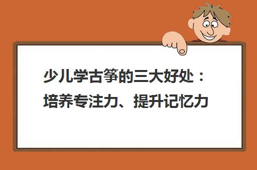 少儿学古筝的三大好处 培养专注力、提升记忆力、增强自信心