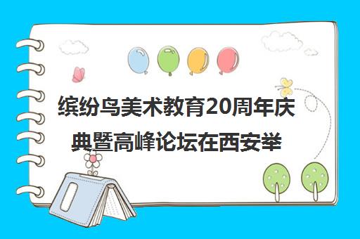 缤纷鸟美术教育20周年庆典暨高峰论坛在西安举行 共绘美育新篇章