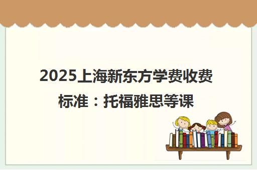2025上海新东方学费收费标准 托福雅思等课程价格表