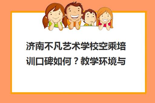 济南不凡艺术学校空乘培训口碑如何？教学环境与录取率解析