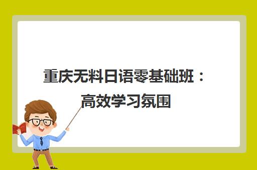 重庆无料日语零基础班 高效学习氛围 免费培训太牛