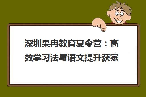 深圳果冉教育夏令营 高效学习法与语文提升获家长好评