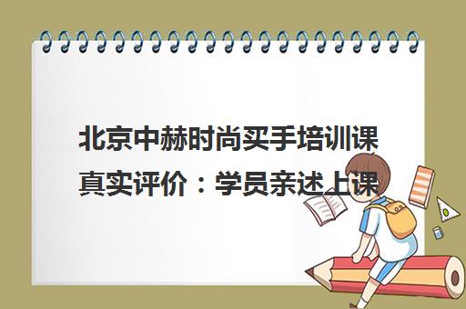 北京中赫时尚买手培训课真实评价 学员亲述上课体验与就业前景