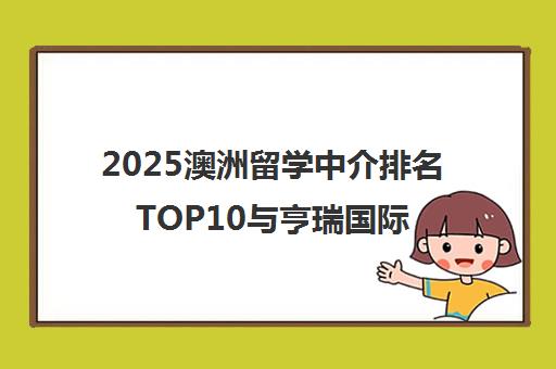 2025澳洲留学中介排名TOP10与亨瑞国际教育深度解析