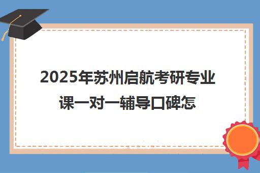 2025年苏州启航考研专业课一对一辅导口碑怎么样？靠谱吗？