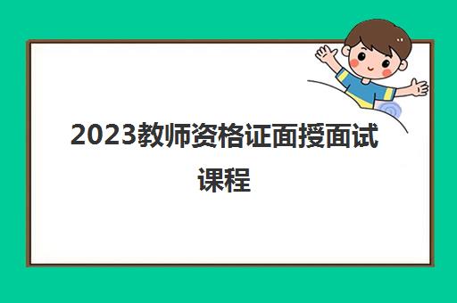 2023教师资格证面授面试课程 2023教师资格证面授面试课程