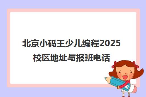 北京小码王少儿编程2025校区地址与报班电话-分校一览