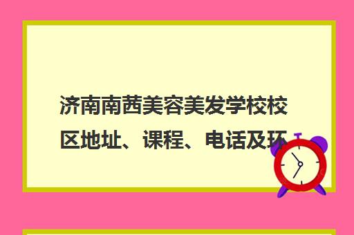 济南南茜美容美发学校校区地址、课程、电话及环境介绍