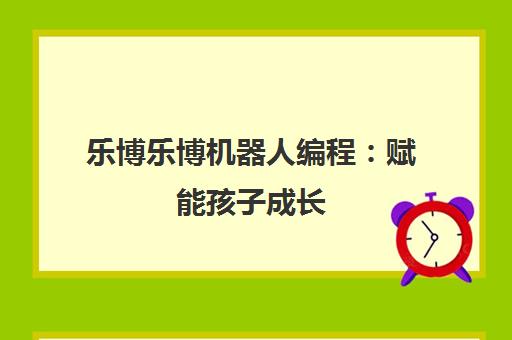 乐博乐博机器人编程 赋能孩子成长 开启科技梦想之旅