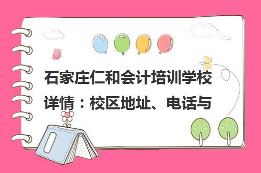 石家庄仁和会计培训学校详情 校区地址、电话与课程口碑解析