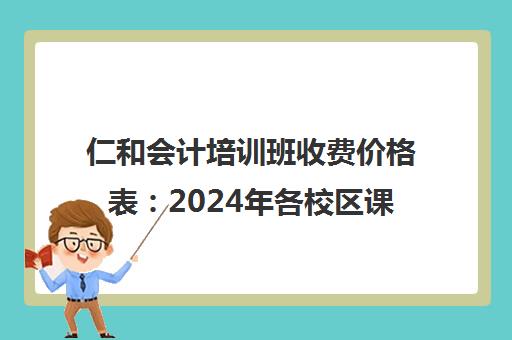 仁和会计培训班收费价格表 2024年各校区课程费用一览