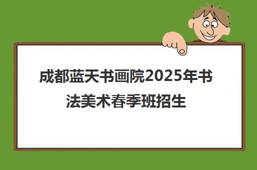 成都蓝天书画院2025年书法美术春季班招生 - 小班教学
