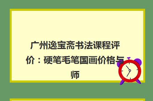 广州逸宝斋书法课程评价 硬笔毛笔国画价格与师资解析