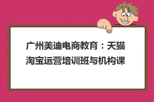 广州美迪电商教育 天猫淘宝运营培训班与机构课程推荐