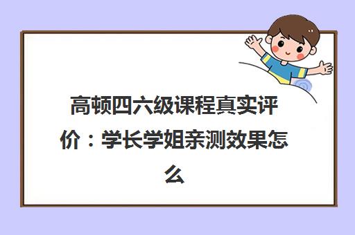 高顿四六级课程真实评价 学长学姐亲测效果怎么样？