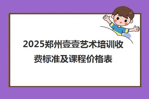2025郑州壹壹艺术培训收费标准及课程价格表