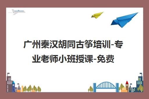 广州秦汉胡同古筝培训-专业老师小班授课-免费体验课