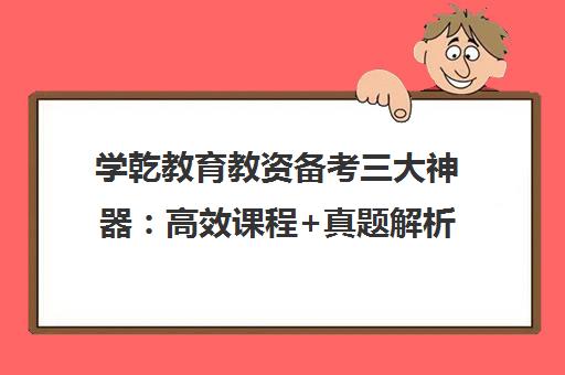 学乾教育教资备考三大神器 高效课程+真题解析+模考系统