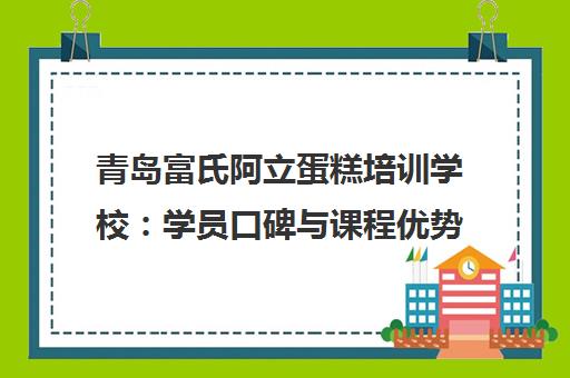 青岛富氏阿立蛋糕培训学校 学员口碑与课程优势详解