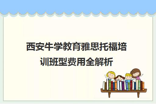 西安牛学教育雅思托福培训班型费用全解析