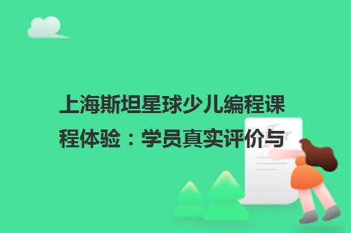 上海斯坦星球少儿编程课程体验 学员真实评价与口碑分析