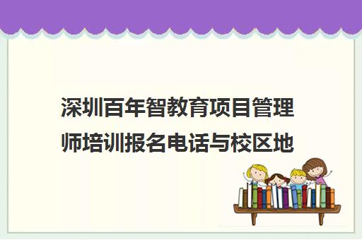 深圳百年智教育项目管理师培训报名电话与校区地址联系咨询