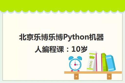 北京乐博乐博Python机器人编程课 10岁+青少年培训学费地址一览