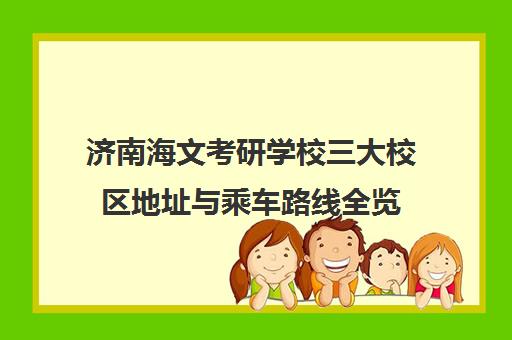 济南海文考研学校三大校区地址与乘车路线全览
